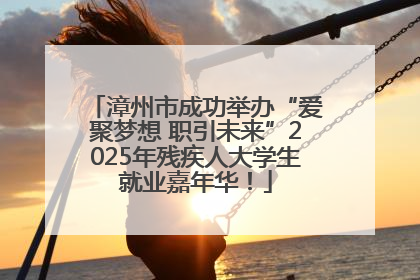 漳州市成功举办“爱聚梦想 职引未来”2025年残疾人大学生就业嘉年华！
