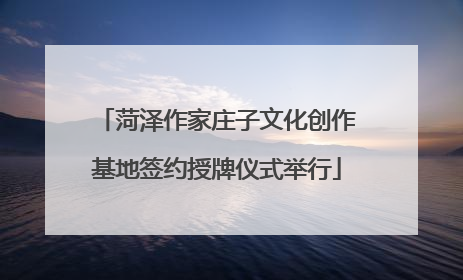 菏泽作家庄子文化创作基地签约授牌仪式举行