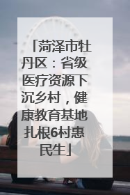 菏泽市牡丹区：省级医疗资源下沉乡村，健康教育基地扎根6村惠民生