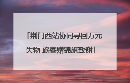 荆门西站协同寻回万元失物 旅客赠锦旗致谢