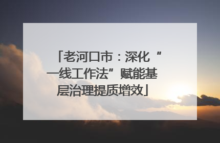 老河口市：深化“一线工作法”赋能基层治理提质增效