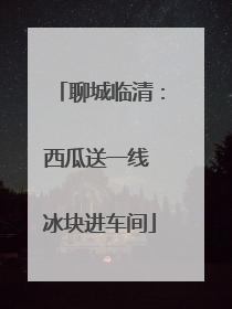 聊城临清：西瓜送一线 冰块进车间