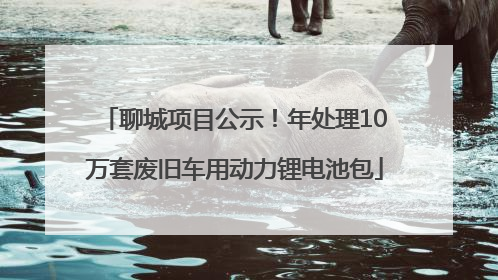 聊城项目公示！年处理10万套废旧车用动力锂电池包