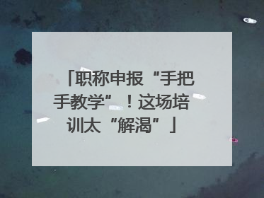 职称申报“手把手教学”！这场培训太“解渴”