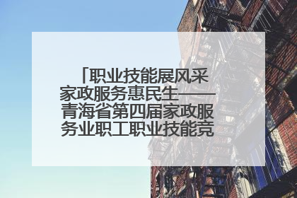 职业技能展风采 家政服务惠民生——青海省第四届家政服务业职工职业技能竞赛在大通举办