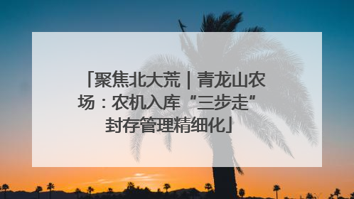 聚焦北大荒｜青龙山农场：农机入库“三步走” 封存管理精细化