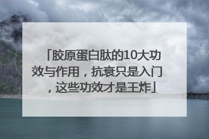 胶原蛋白肽的10大功效与作用，抗衰只是入门，这些功效才是王炸