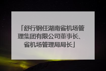舒行钢任湖南省机场管理集团有限公司董事长、省机场管理局局长