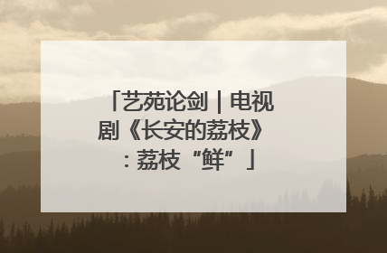 艺苑论剑｜电视剧《长安的荔枝》：荔枝“鲜”
