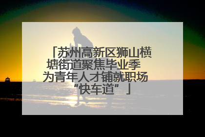 苏州高新区狮山横塘街道聚焦毕业季 为青年人才铺就职场“快车道”
