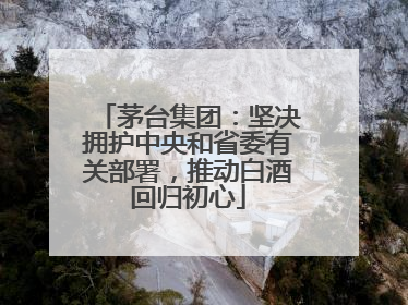 茅台集团：坚决拥护中央和省委有关部署，推动白酒回归初心