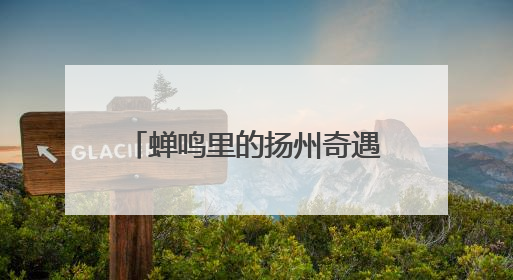 蝉鸣里的扬州奇遇！2025夏日文旅盛宴启幕，沪上解锁消费新狂欢