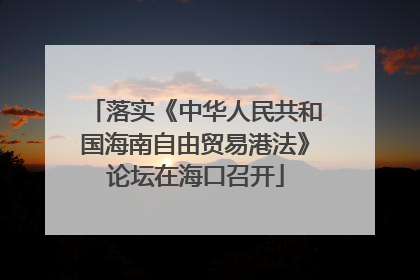 落实《中华人民共和国海南自由贸易港法》论坛在海口召开