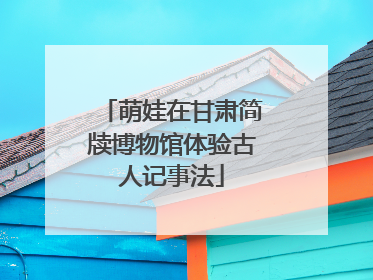 萌娃在甘肃简牍博物馆体验古人记事法