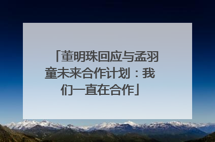 董明珠回应与孟羽童未来合作计划：我们一直在合作