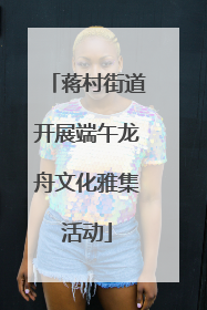蒋村街道开展端午龙舟文化雅集活动