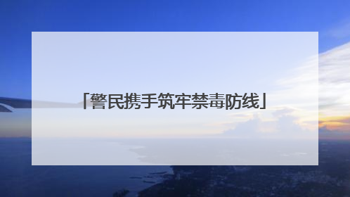 警民携手筑牢禁毒防线