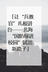 让“兵教官”扎根讲台——北海“国防绿进校园”试出新路子