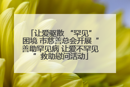 让爱驱散 “罕见” 困境 市慈善总会开展“善助罕见病 让爱不罕见”救助慰问活动
