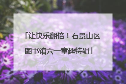 让快乐翻倍！石景山区图书馆六一童趣特辑