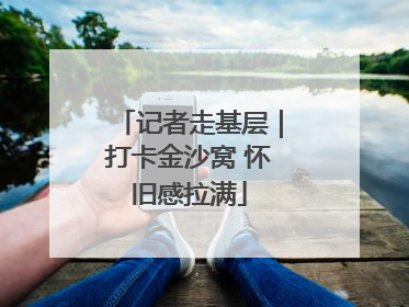 记者走基层｜打卡金沙窝 怀旧感拉满