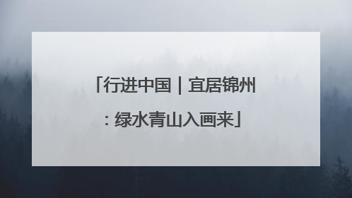 行进中国｜宜居锦州：绿水青山入画来