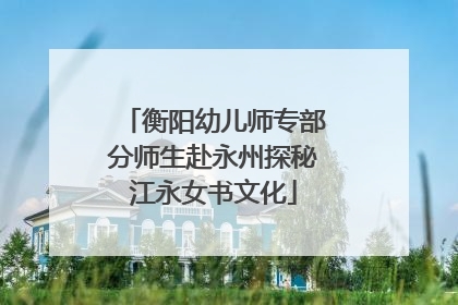 衡阳幼儿师专部分师生赴永州探秘江永女书文化