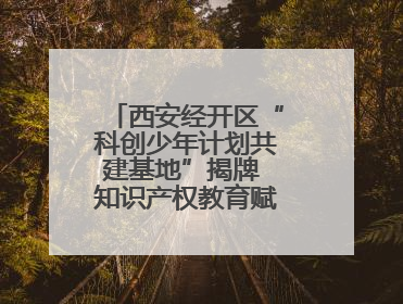 西安经开区“科创少年计划共建基地”揭牌 知识产权教育赋能青少年创新