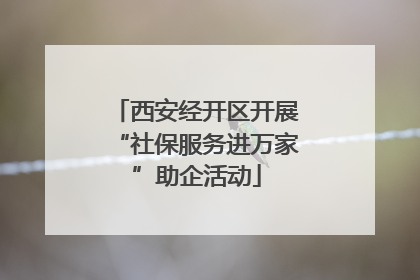 西安经开区开展“社保服务进万家”助企活动