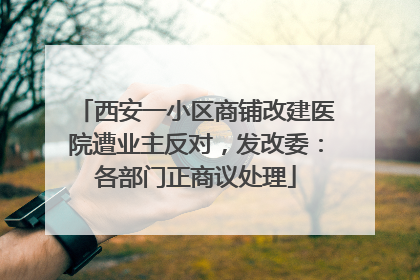 西安一小区商铺改建医院遭业主反对，发改委：各部门正商议处理