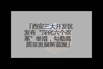 西安三大开发区发布“深化六个改革”举措，勾勒高质量发展新蓝图