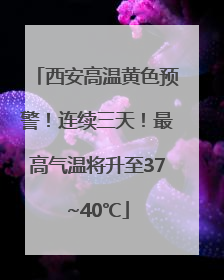 西安高温黄色预警！连续三天！最高气温将升至37~40℃