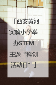 西安黄河实验小学举办STEM主题“科创活动日”