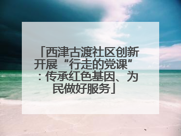 西津古渡社区创新开展“行走的党课”：传承红色基因、为民做好服务