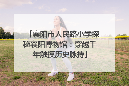 襄阳市人民路小学探秘襄阳博物馆：穿越千年触摸历史脉搏