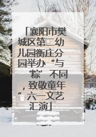 襄阳市樊城区第二幼儿园衡庄分园举办“与‘粽’不同，致敬童年”六一文艺汇演