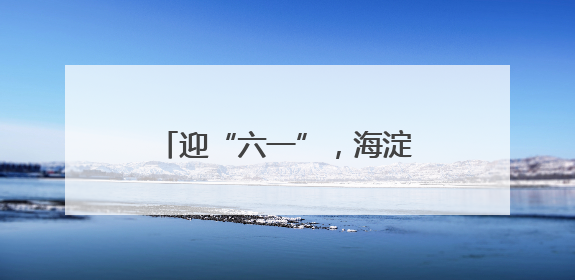 迎“六一”，海淀紫竹院举行“非遗童盟嘉年华”活动