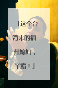 这个台湾来的福州媳妇，丫霸！