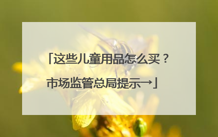 这些儿童用品怎么买？市场监管总局提示→