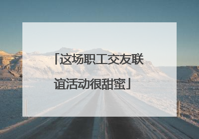 这场职工交友联谊活动很甜蜜