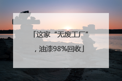 这家“无废工厂”，油漆98%回收