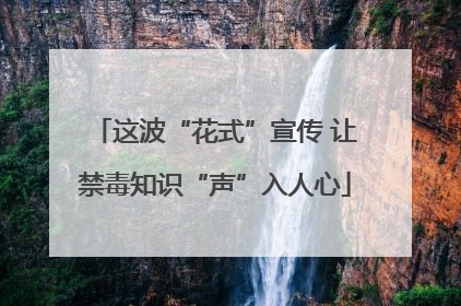 这波“花式”宣传 让禁毒知识“声”入人心