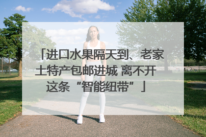 进口水果隔天到、老家土特产包邮进城 离不开这条“智能纽带”