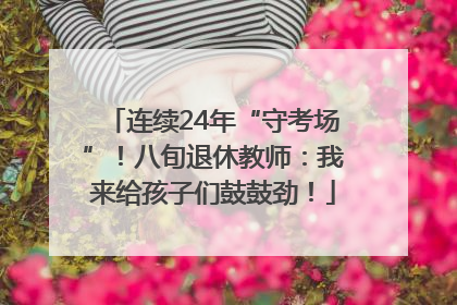 连续24年“守考场”！八旬退休教师：我来给孩子们鼓鼓劲！