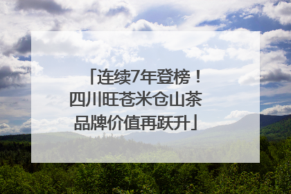 连续7年登榜！四川旺苍米仓山茶品牌价值再跃升