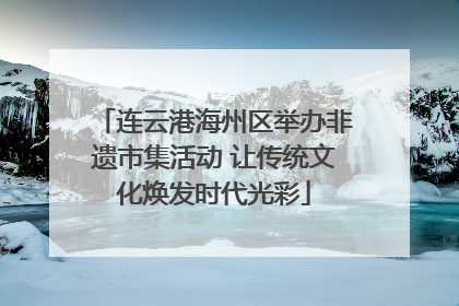 连云港海州区举办非遗市集活动 让传统文化焕发时代光彩