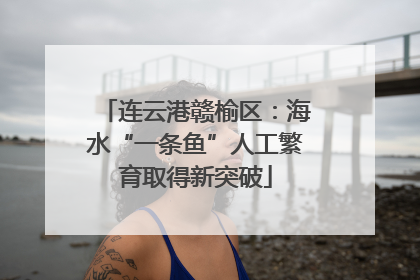 连云港赣榆区：海水“一条鱼”人工繁育取得新突破