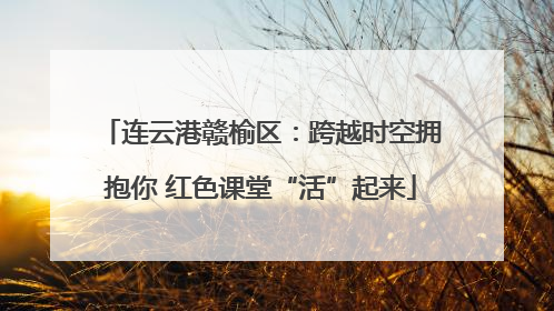 连云港赣榆区：跨越时空拥抱你 红色课堂“活”起来