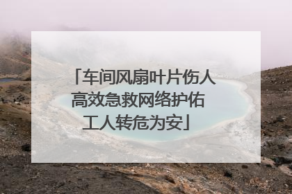 车间风扇叶片伤人 高效急救网络护佑工人转危为安