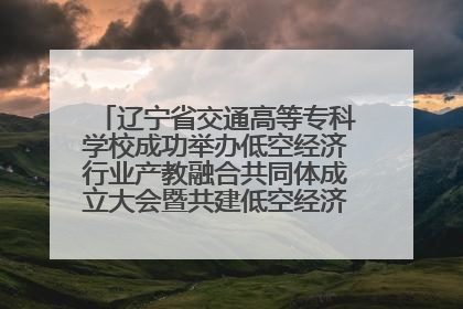 辽宁省交通高等专科学校成功举办低空经济行业产教融合共同体成立大会暨共建低空经济产教融合新生态论坛